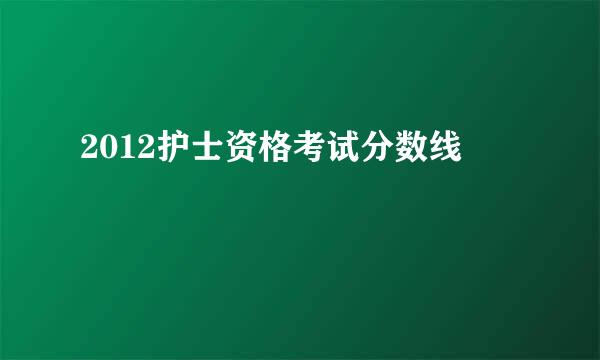 2012护士资格考试分数线