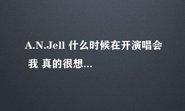 A.N.Jell 什么时候在开演唱会 我 真的很想去看看 求求你们 了？？？