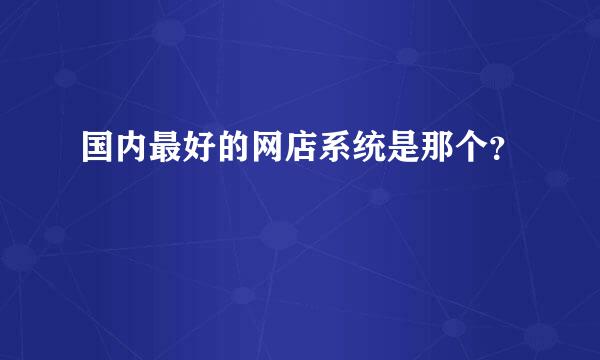 国内最好的网店系统是那个？