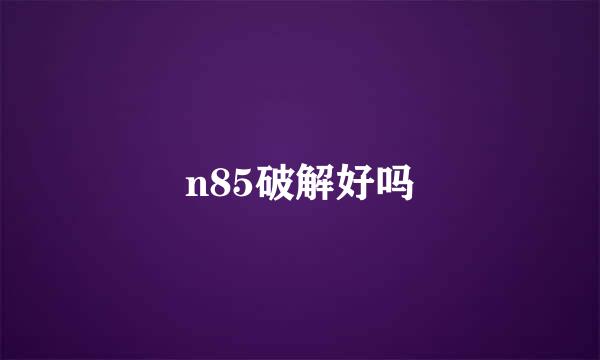 n85破解好吗