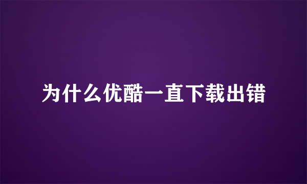 为什么优酷一直下载出错