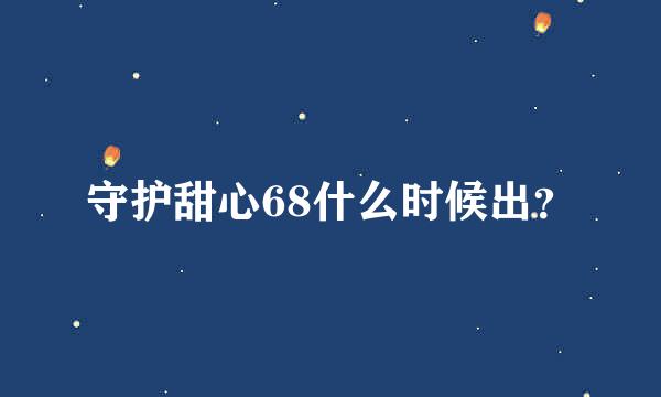 守护甜心68什么时候出？