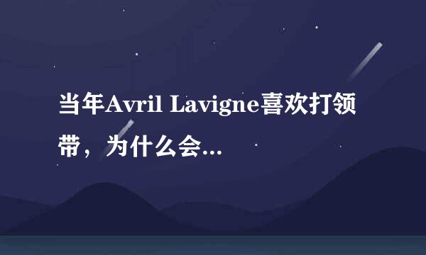 当年Avril Lavigne喜欢打领带，为什么会被别人说 说她什么？