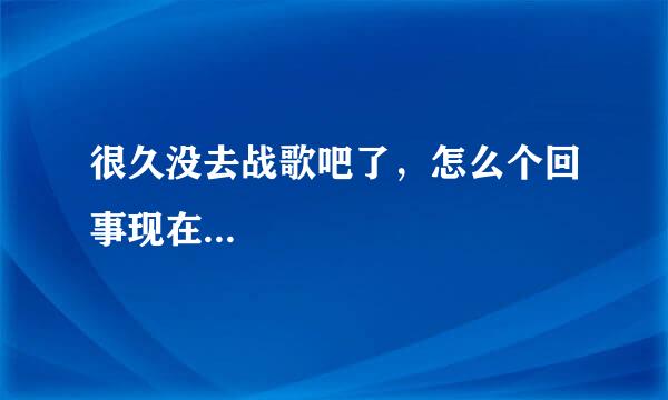 很久没去战歌吧了，怎么个回事现在...