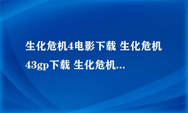 生化危机4电影下载 生化危机43gp下载 生化危机4迅雷下载 生化危机4mp4下载 生化危机4下载网址