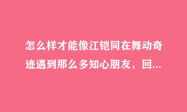 怎么样才能像江铠同在舞动奇迹遇到那么多知心朋友，回答详细一点最好··因为··