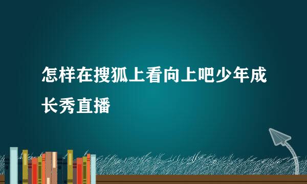 怎样在搜狐上看向上吧少年成长秀直播