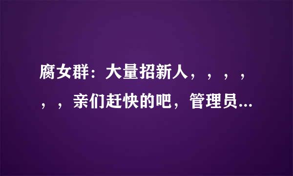 腐女群：大量招新人，，，，，，亲们赶快的吧，管理员全部空缺中。。。。。