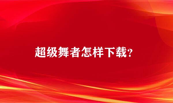 超级舞者怎样下载？