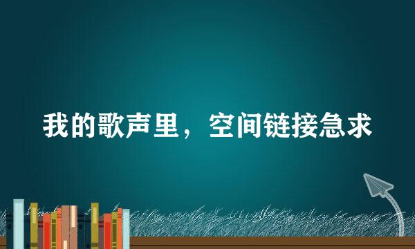 我的歌声里，空间链接急求