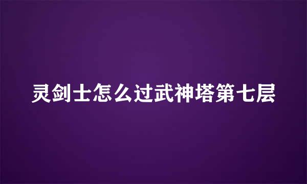 灵剑士怎么过武神塔第七层