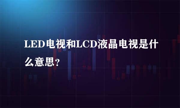 LED电视和LCD液晶电视是什么意思？