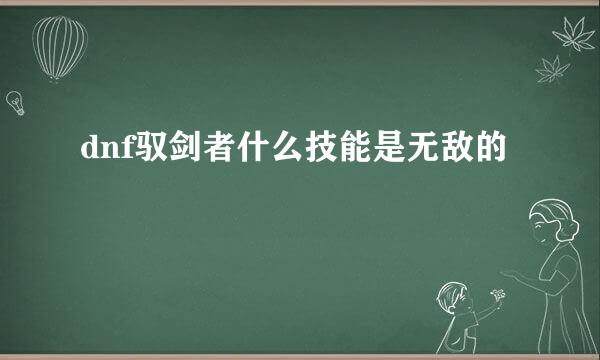 dnf驭剑者什么技能是无敌的