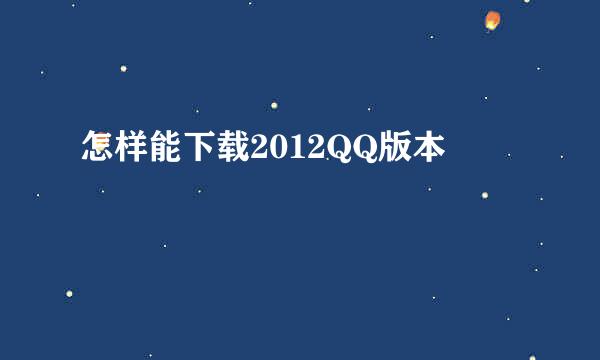 怎样能下载2012QQ版本