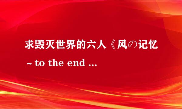 求毁灭世界的六人《风の记忆～to the end of the world～》的完整版下载