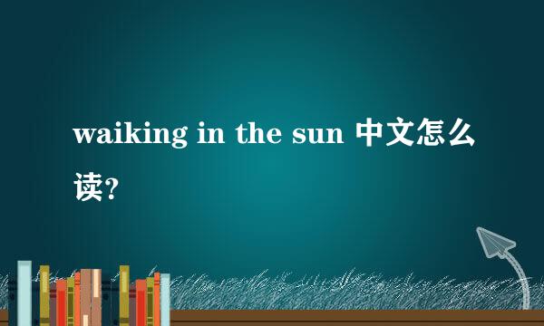 waiking in the sun 中文怎么读？