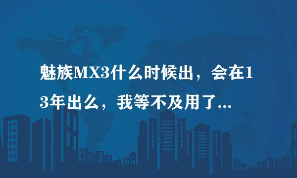 魅族MX3什么时候出，会在13年出么，我等不及用了，就怕买了2就出3