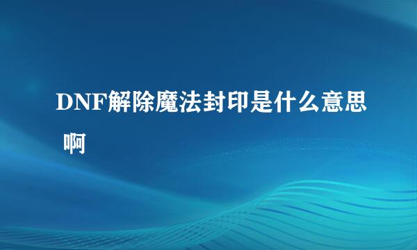 DNF解除魔法封印是什么意思 啊