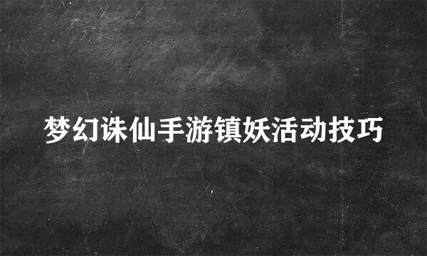 梦幻诛仙手游镇妖活动技巧