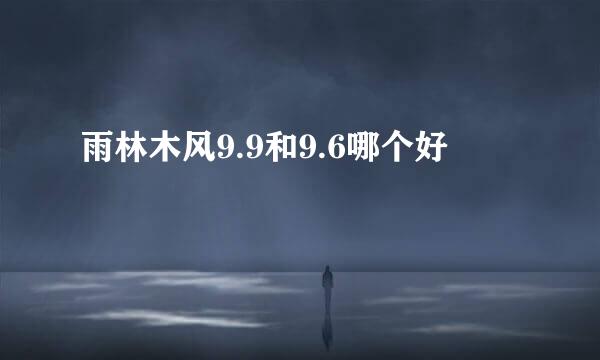 雨林木风9.9和9.6哪个好