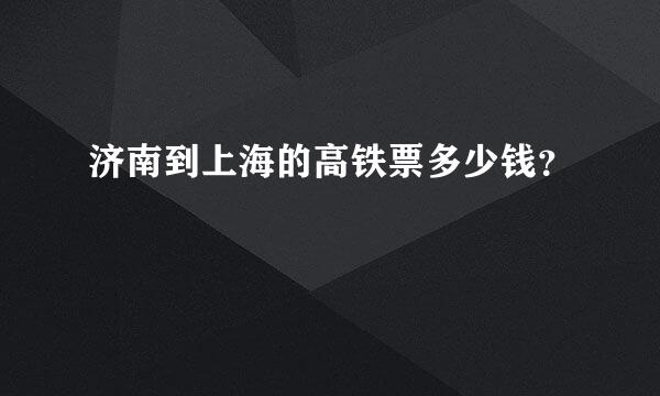 济南到上海的高铁票多少钱？