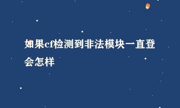 如果cf检测到非法模块一直登会怎样