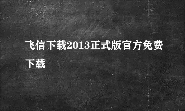 飞信下载2013正式版官方免费下载