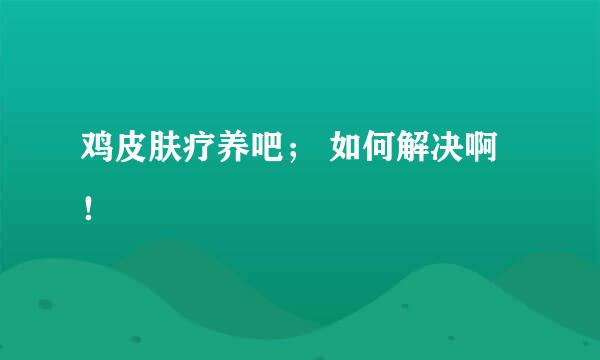 鸡皮肤疗养吧； 如何解决啊！