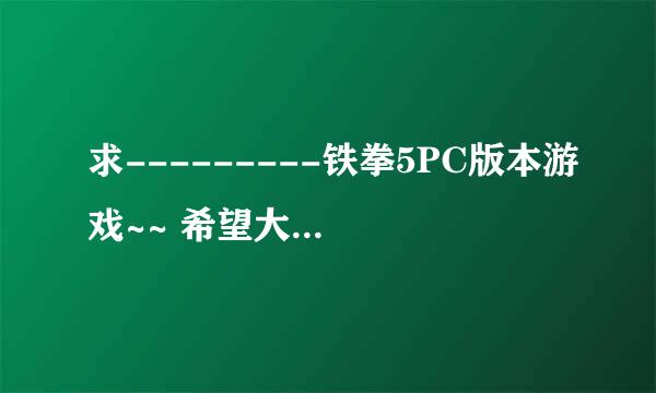 求---------铁拳5PC版本游戏~~ 希望大侠们多帮忙~~