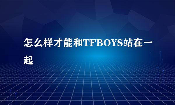 怎么样才能和TFBOYS站在一起