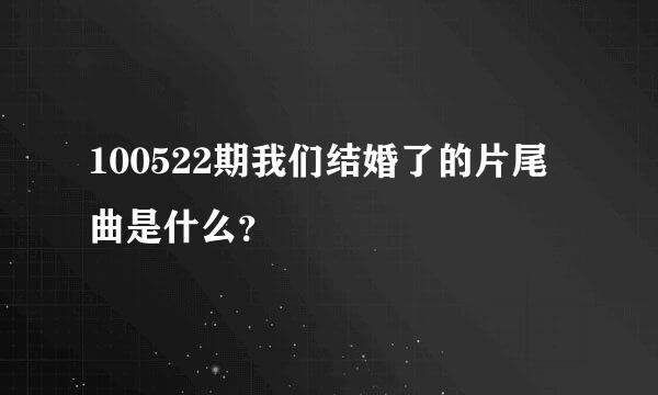 100522期我们结婚了的片尾曲是什么？