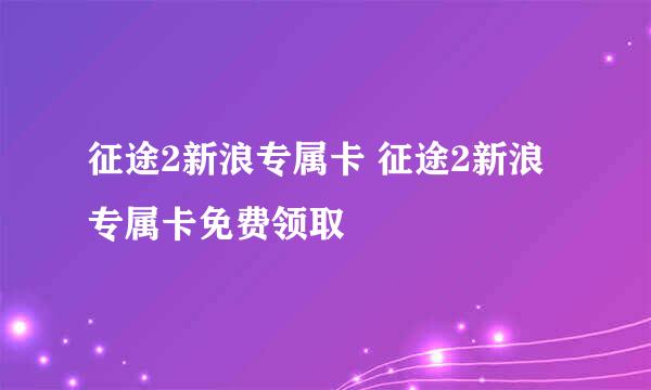 征途2新浪专属卡 征途2新浪专属卡免费领取