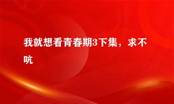 我就想看青春期3下集，求不吭