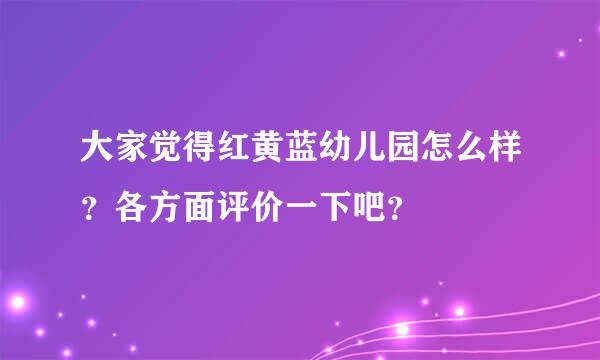 大家觉得红黄蓝幼儿园怎么样？各方面评价一下吧？