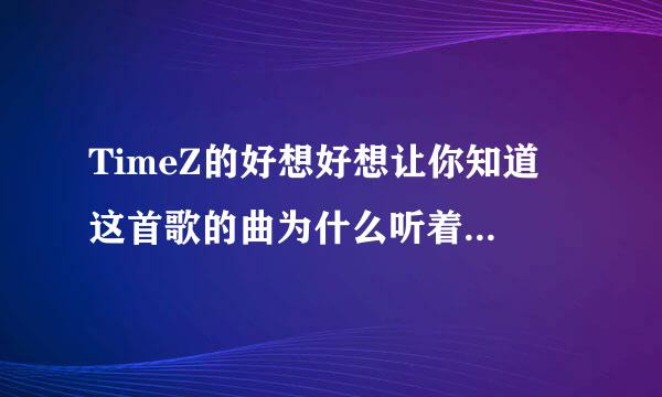 TimeZ的好想好想让你知道 这首歌的曲为什么听着这么熟悉 好像以前哪首歌的曲就是这样