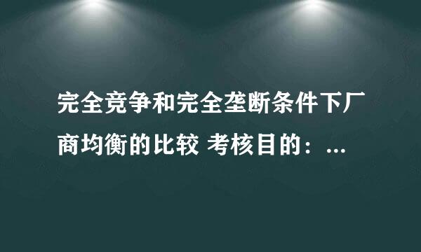 完全竞争和完全垄断条件下厂商均衡的比较 考核目的：这是两种市场结构的理论模式，现实生活中不存在完全竞