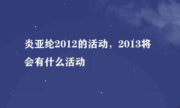 炎亚纶2012的活动，2013将会有什么活动