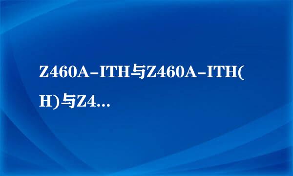 Z460A-ITH与Z460A-ITH(H)与Z460A-ITH(a)有什么区别？？？？？为什么Z460A-ITH(H)比Z460A-ITH酷黑价钱低呢