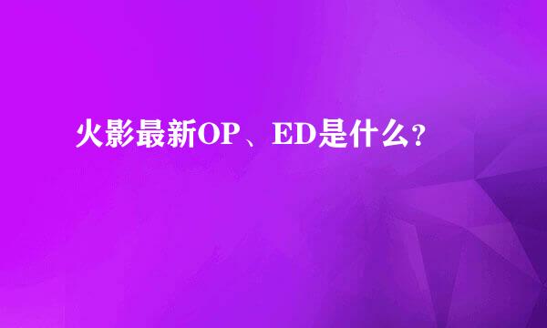 火影最新OP、ED是什么？