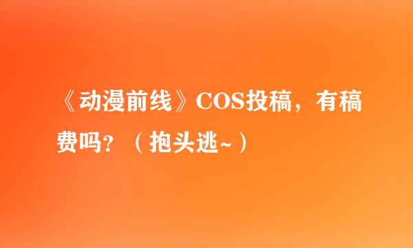 《动漫前线》COS投稿，有稿费吗？（抱头逃~）