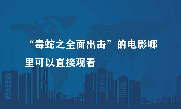 “毒蛇之全面出击”的电影哪里可以直接观看