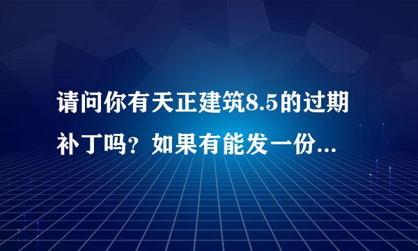 请问你有天正建筑8.5的过期补丁吗？如果有能发一份给我吗？