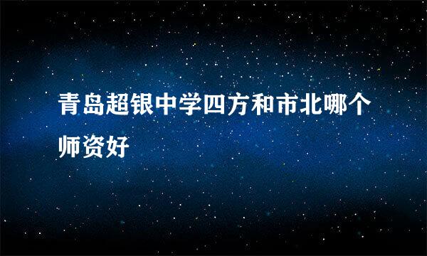 青岛超银中学四方和市北哪个师资好