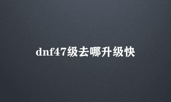 dnf47级去哪升级快