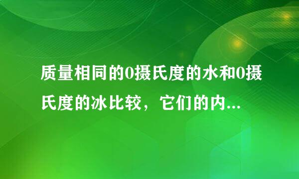 质量相同的0摄氏度的水和0摄氏度的冰比较，它们的内能哪个较大？内能大的原因是什么？拜托各位了 3Q