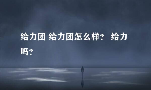 给力团 给力团怎么样？ 给力吗？