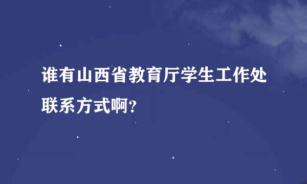 谁有山西省教育厅学生工作处联系方式啊？