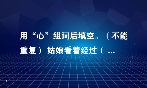 用“心”组词后填空。（不能重复） 姑娘看着经过（ ）挑选的海螺都成了一般大小，她（