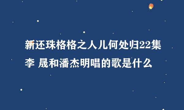 新还珠格格之人儿何处归22集李 晟和潘杰明唱的歌是什么