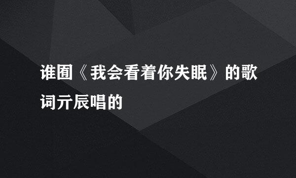 谁囿《我会看着你失眠》的歌词亓辰唱的